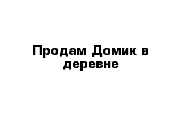 Продам Домик в деревне 